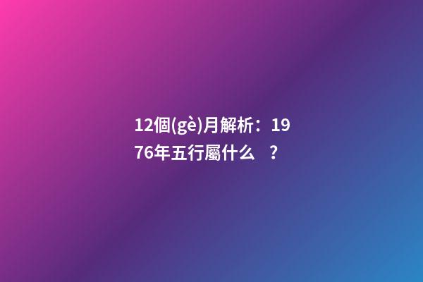 12個(gè)月解析：1976年五行屬什么？